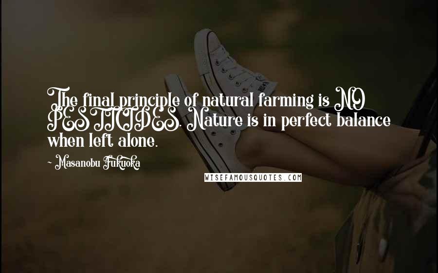 Masanobu Fukuoka Quotes: The final principle of natural farming is NO PESTICIDES. Nature is in perfect balance when left alone.