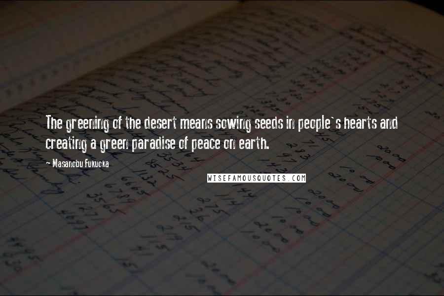 Masanobu Fukuoka Quotes: The greening of the desert means sowing seeds in people's hearts and creating a green paradise of peace on earth.