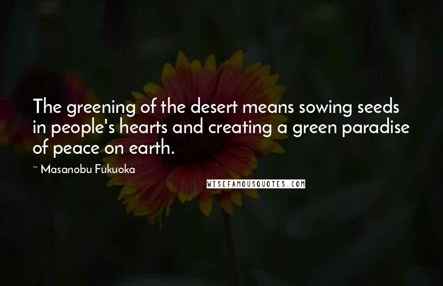Masanobu Fukuoka Quotes: The greening of the desert means sowing seeds in people's hearts and creating a green paradise of peace on earth.