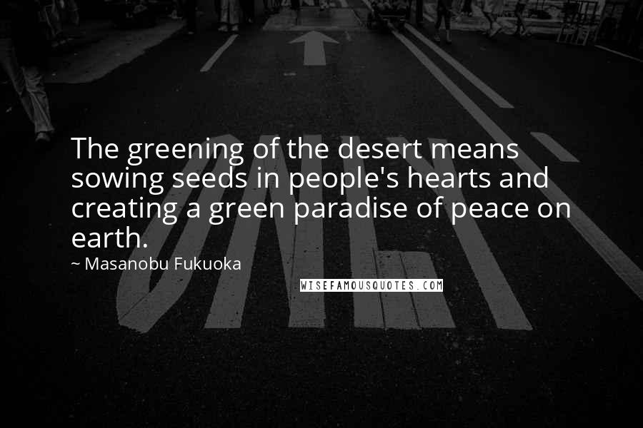 Masanobu Fukuoka Quotes: The greening of the desert means sowing seeds in people's hearts and creating a green paradise of peace on earth.
