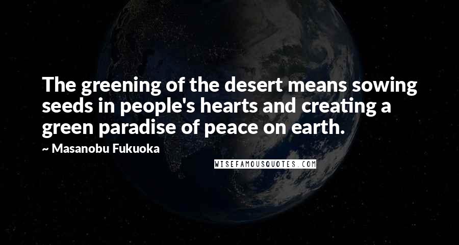 Masanobu Fukuoka Quotes: The greening of the desert means sowing seeds in people's hearts and creating a green paradise of peace on earth.