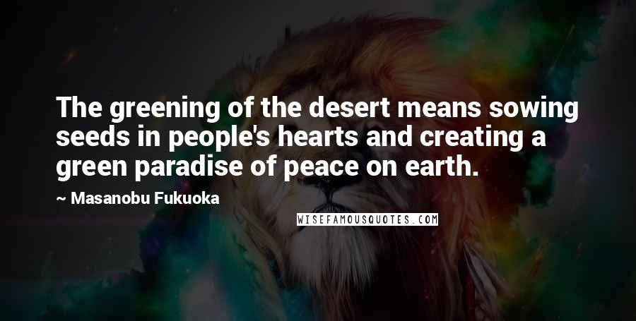 Masanobu Fukuoka Quotes: The greening of the desert means sowing seeds in people's hearts and creating a green paradise of peace on earth.