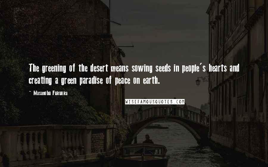 Masanobu Fukuoka Quotes: The greening of the desert means sowing seeds in people's hearts and creating a green paradise of peace on earth.