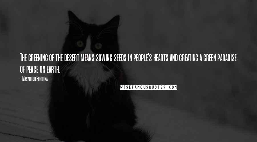 Masanobu Fukuoka Quotes: The greening of the desert means sowing seeds in people's hearts and creating a green paradise of peace on earth.