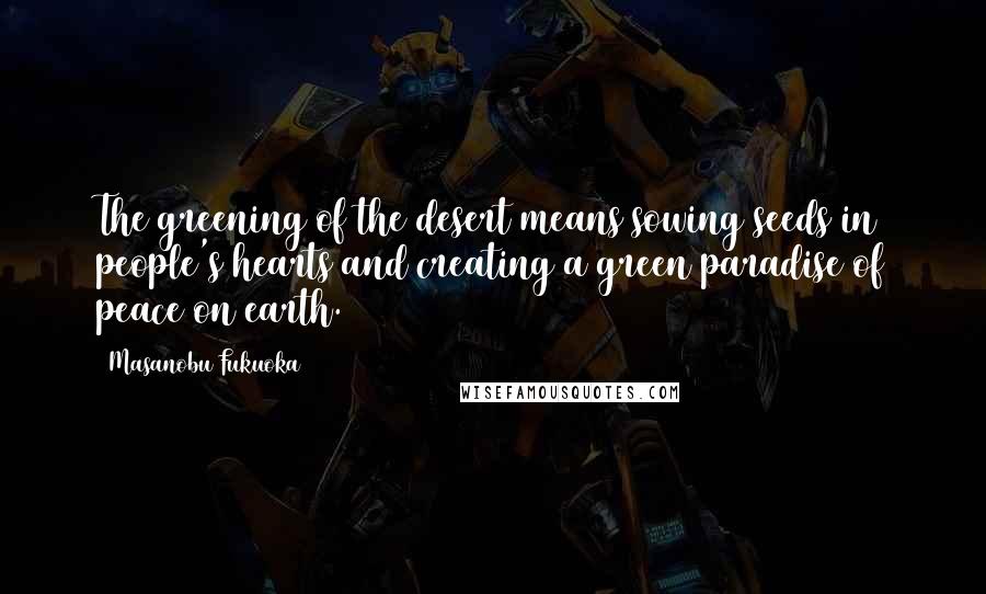 Masanobu Fukuoka Quotes: The greening of the desert means sowing seeds in people's hearts and creating a green paradise of peace on earth.