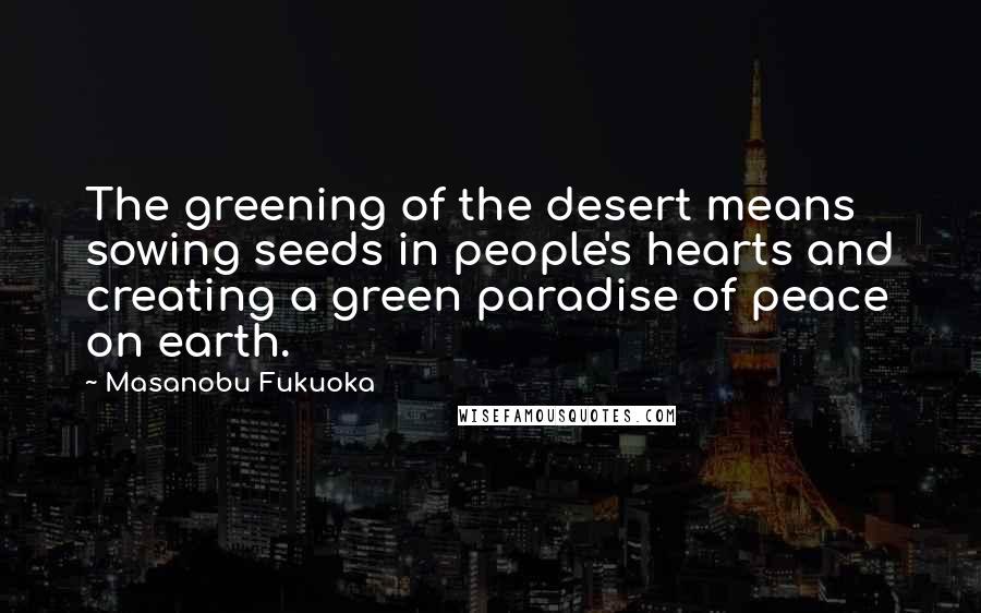 Masanobu Fukuoka Quotes: The greening of the desert means sowing seeds in people's hearts and creating a green paradise of peace on earth.