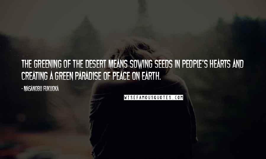 Masanobu Fukuoka Quotes: The greening of the desert means sowing seeds in people's hearts and creating a green paradise of peace on earth.