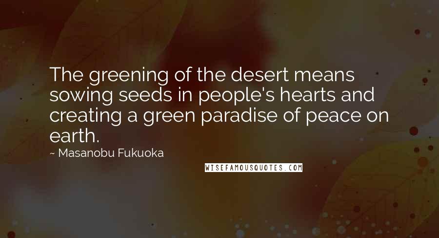 Masanobu Fukuoka Quotes: The greening of the desert means sowing seeds in people's hearts and creating a green paradise of peace on earth.