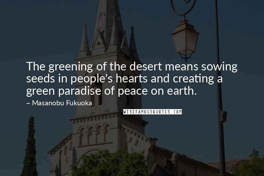 Masanobu Fukuoka Quotes: The greening of the desert means sowing seeds in people's hearts and creating a green paradise of peace on earth.