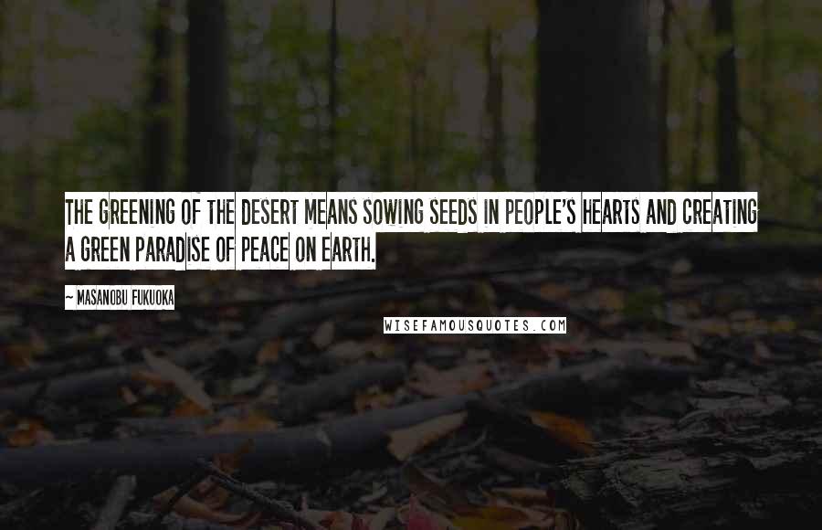 Masanobu Fukuoka Quotes: The greening of the desert means sowing seeds in people's hearts and creating a green paradise of peace on earth.