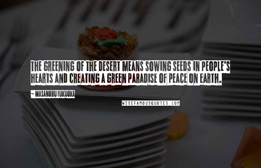 Masanobu Fukuoka Quotes: The greening of the desert means sowing seeds in people's hearts and creating a green paradise of peace on earth.