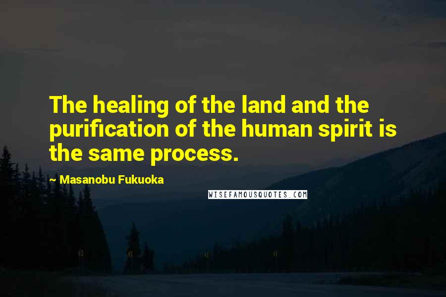 Masanobu Fukuoka Quotes: The healing of the land and the purification of the human spirit is the same process.