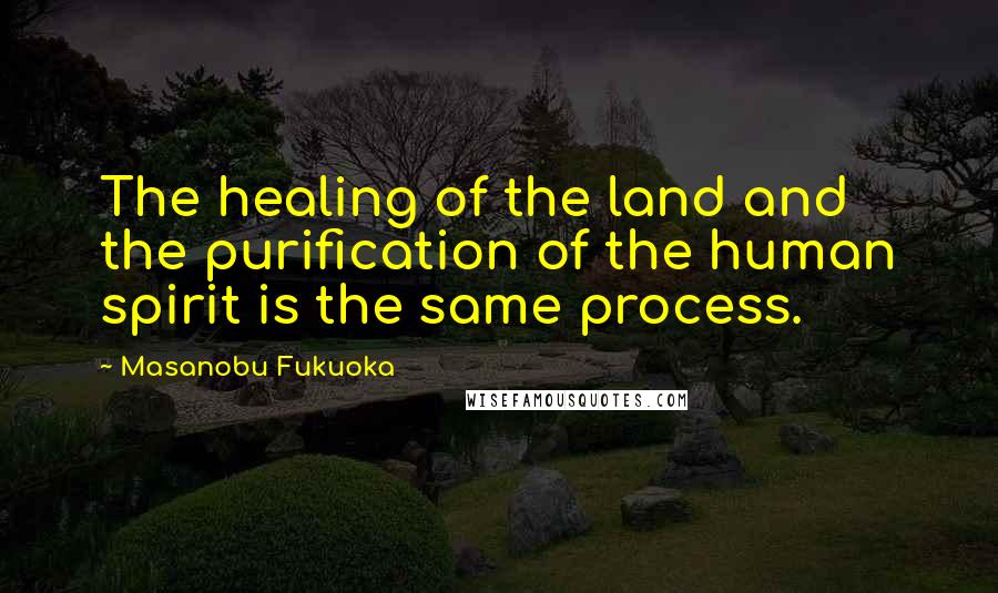 Masanobu Fukuoka Quotes: The healing of the land and the purification of the human spirit is the same process.