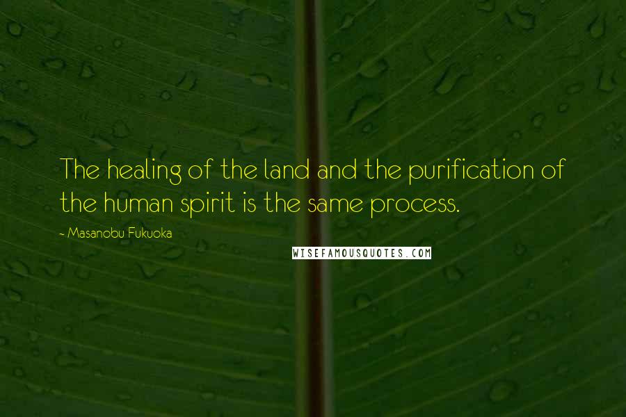 Masanobu Fukuoka Quotes: The healing of the land and the purification of the human spirit is the same process.