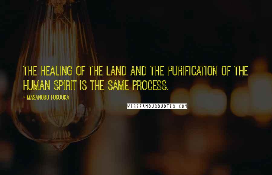 Masanobu Fukuoka Quotes: The healing of the land and the purification of the human spirit is the same process.