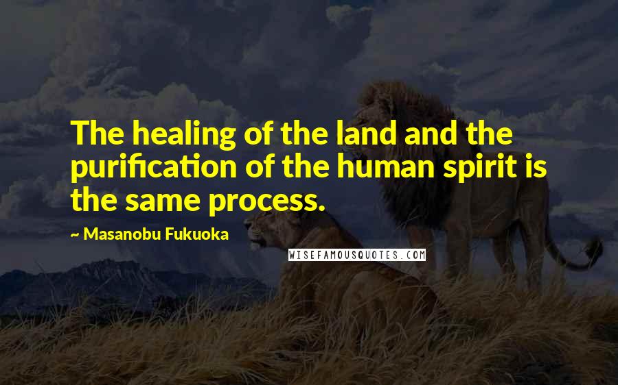 Masanobu Fukuoka Quotes: The healing of the land and the purification of the human spirit is the same process.