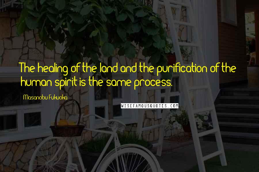 Masanobu Fukuoka Quotes: The healing of the land and the purification of the human spirit is the same process.