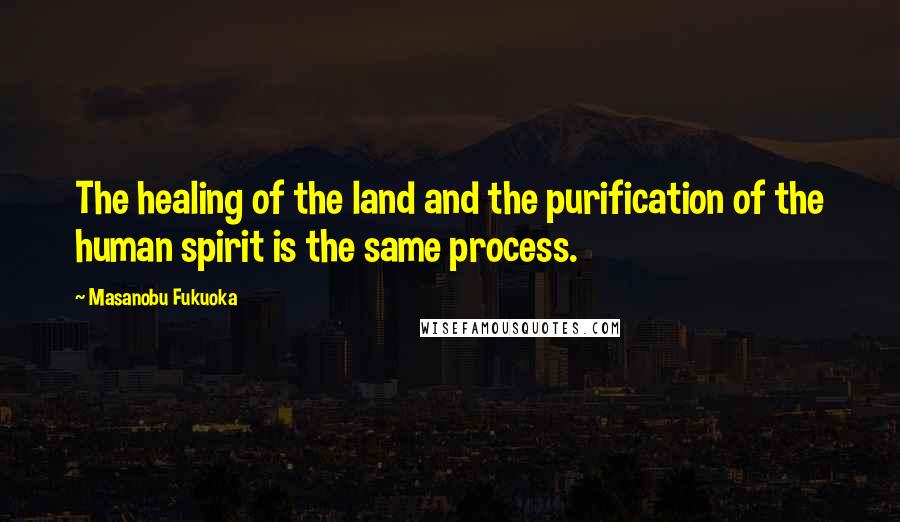 Masanobu Fukuoka Quotes: The healing of the land and the purification of the human spirit is the same process.
