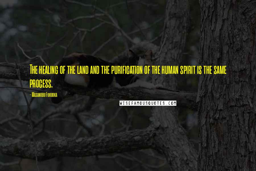 Masanobu Fukuoka Quotes: The healing of the land and the purification of the human spirit is the same process.