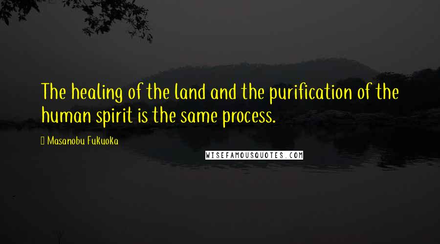 Masanobu Fukuoka Quotes: The healing of the land and the purification of the human spirit is the same process.