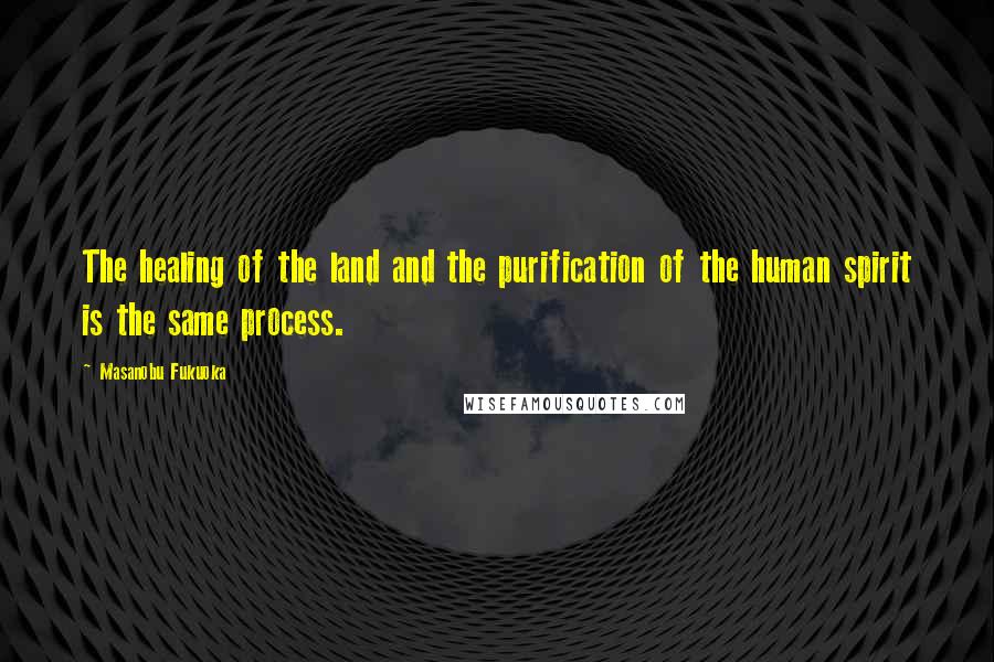 Masanobu Fukuoka Quotes: The healing of the land and the purification of the human spirit is the same process.