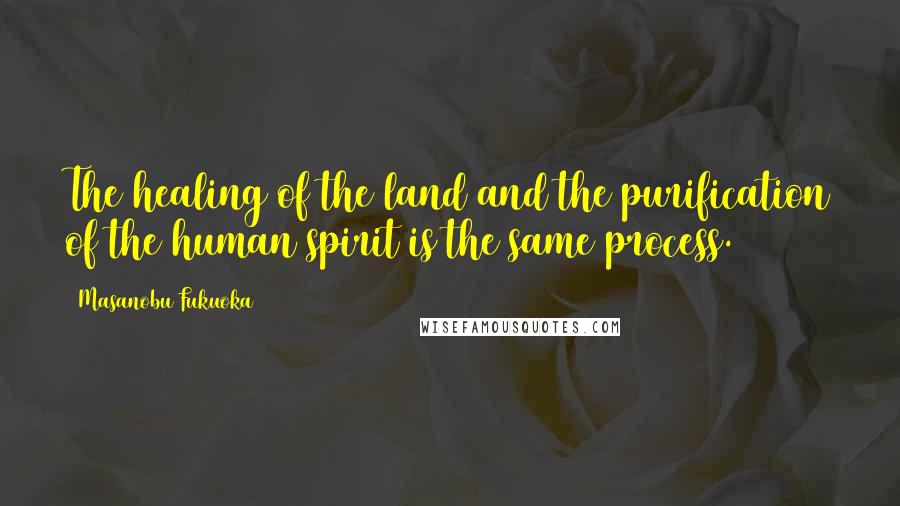 Masanobu Fukuoka Quotes: The healing of the land and the purification of the human spirit is the same process.
