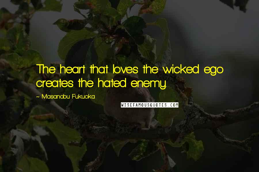 Masanobu Fukuoka Quotes: The heart that loves the wicked ego creates the hated enemy.