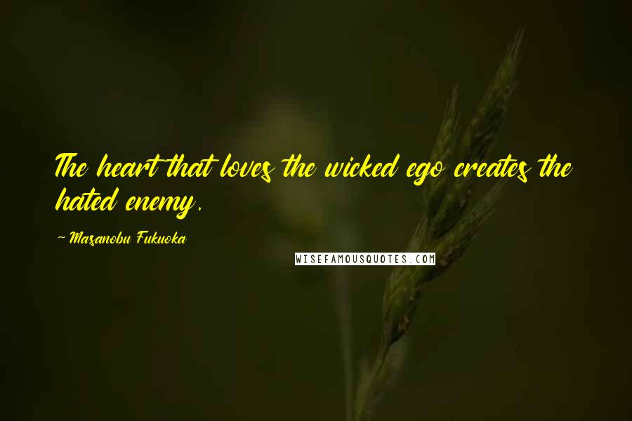 Masanobu Fukuoka Quotes: The heart that loves the wicked ego creates the hated enemy.