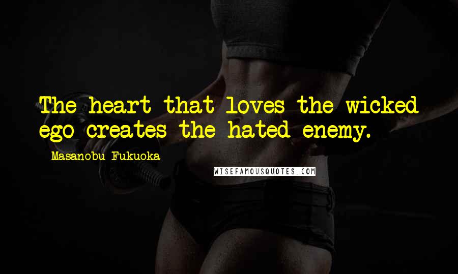 Masanobu Fukuoka Quotes: The heart that loves the wicked ego creates the hated enemy.