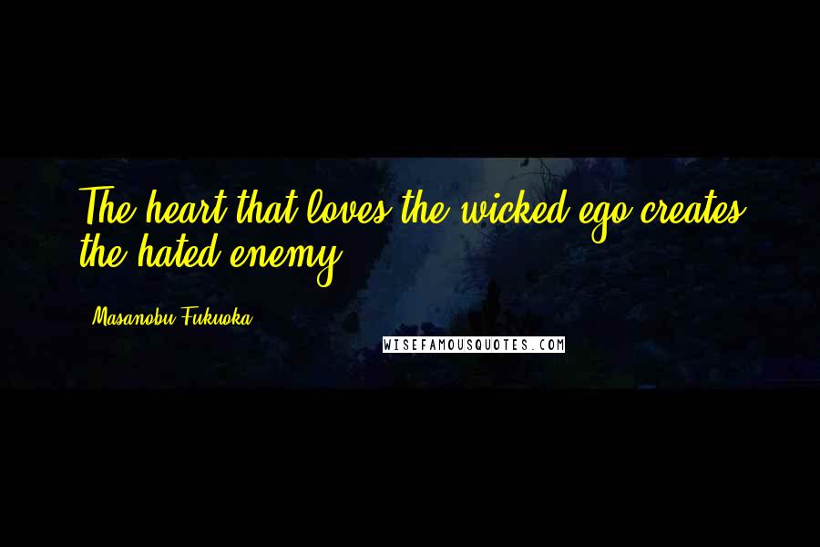 Masanobu Fukuoka Quotes: The heart that loves the wicked ego creates the hated enemy.