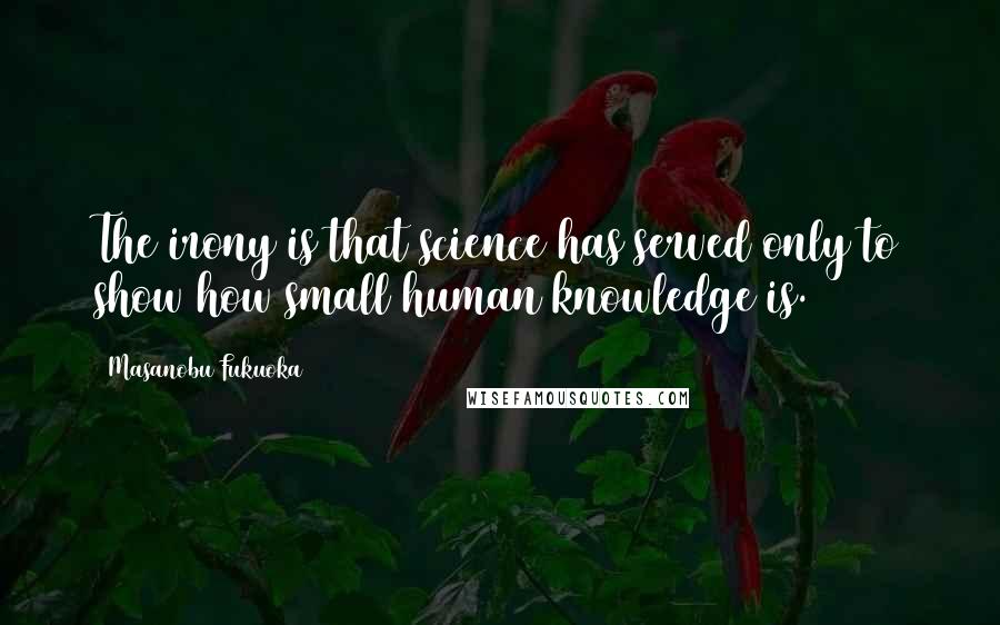 Masanobu Fukuoka Quotes: The irony is that science has served only to show how small human knowledge is.