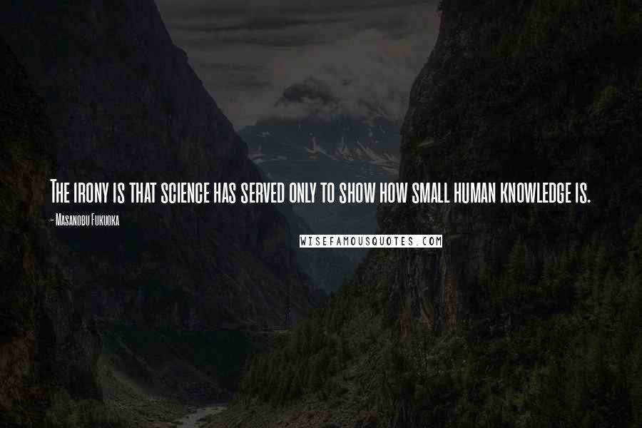 Masanobu Fukuoka Quotes: The irony is that science has served only to show how small human knowledge is.