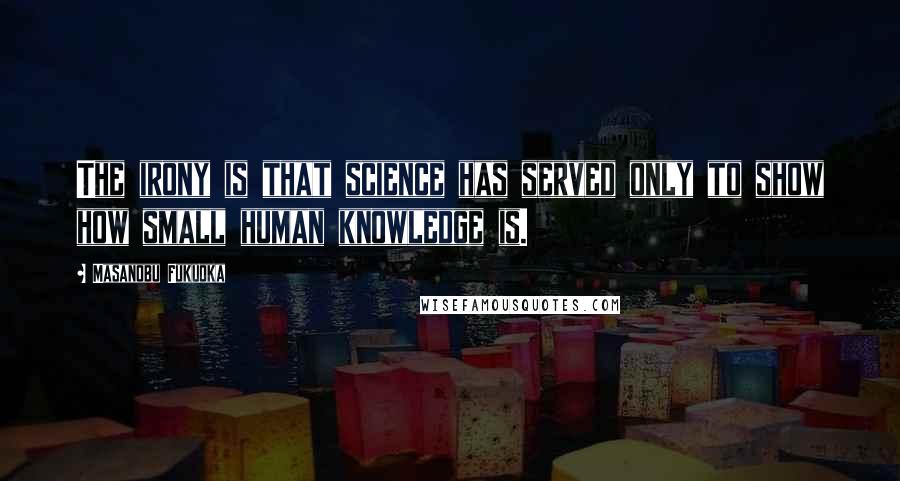 Masanobu Fukuoka Quotes: The irony is that science has served only to show how small human knowledge is.