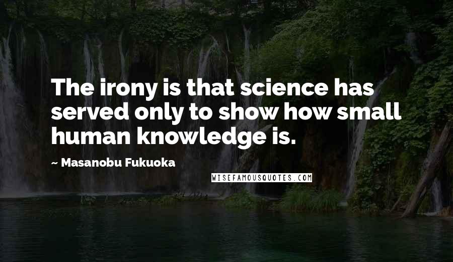 Masanobu Fukuoka Quotes: The irony is that science has served only to show how small human knowledge is.