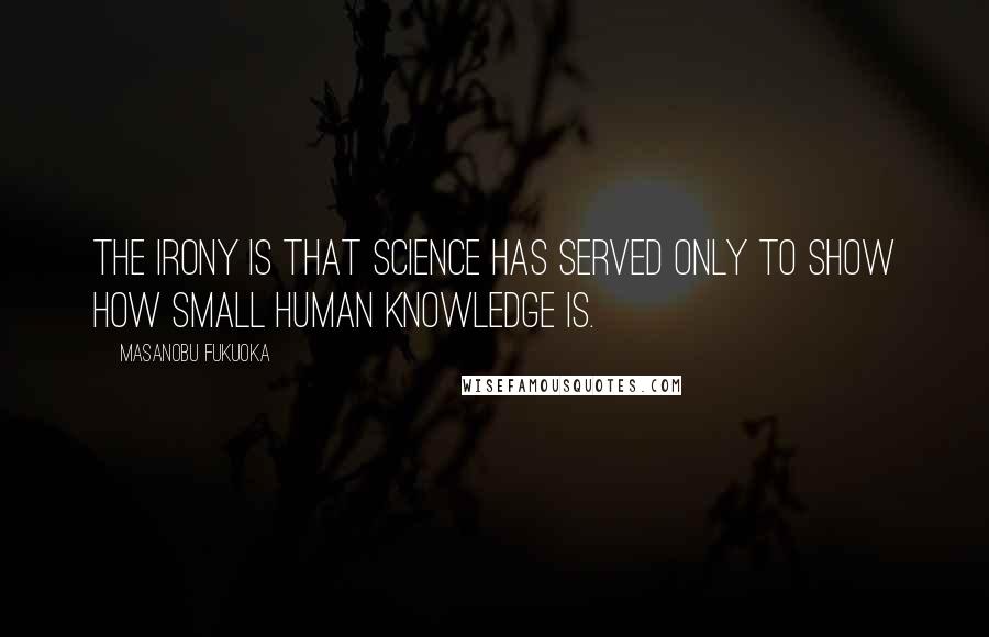 Masanobu Fukuoka Quotes: The irony is that science has served only to show how small human knowledge is.