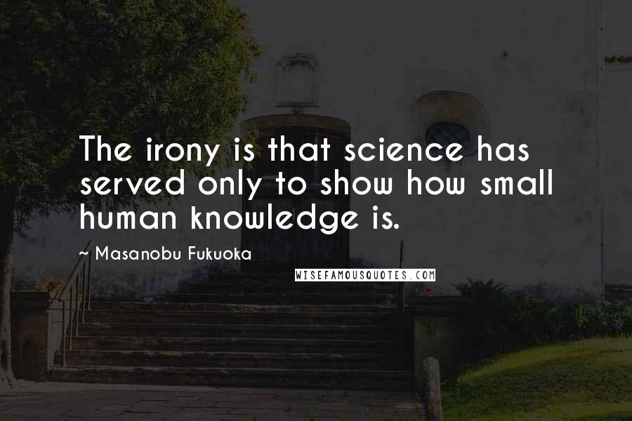 Masanobu Fukuoka Quotes: The irony is that science has served only to show how small human knowledge is.