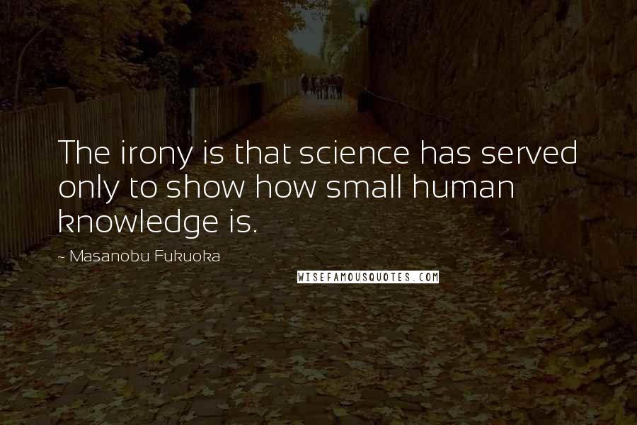 Masanobu Fukuoka Quotes: The irony is that science has served only to show how small human knowledge is.