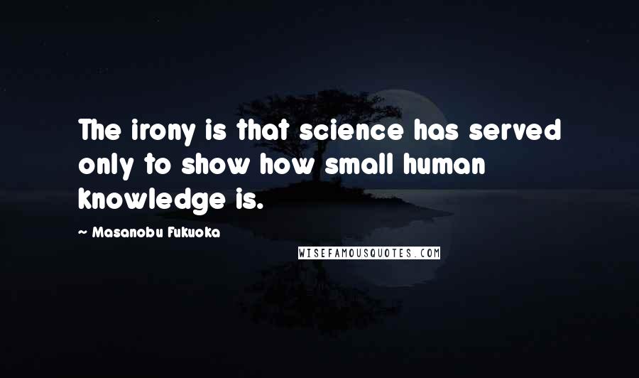 Masanobu Fukuoka Quotes: The irony is that science has served only to show how small human knowledge is.