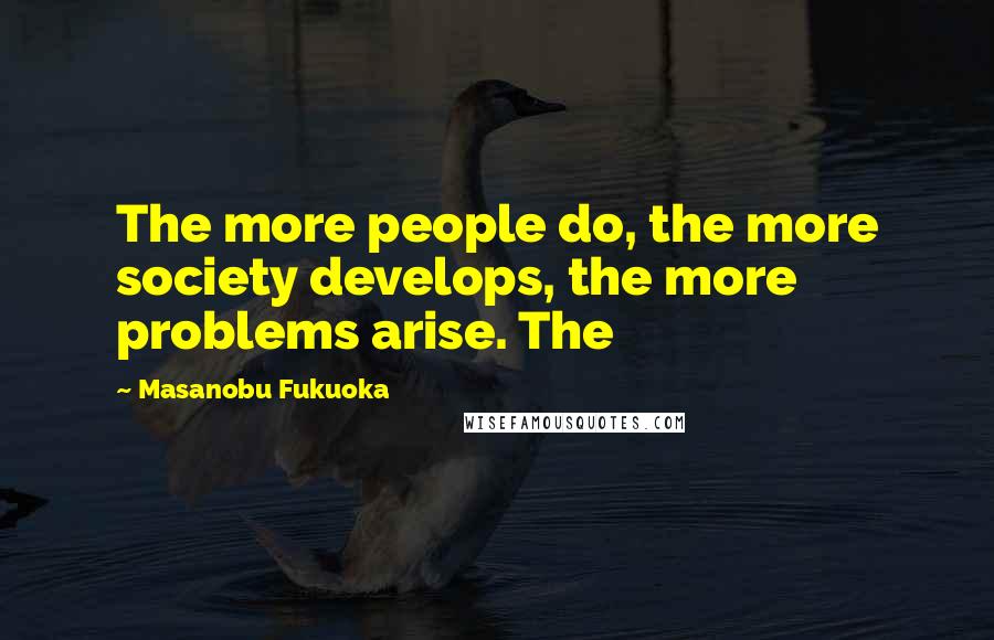 Masanobu Fukuoka Quotes: The more people do, the more society develops, the more problems arise. The