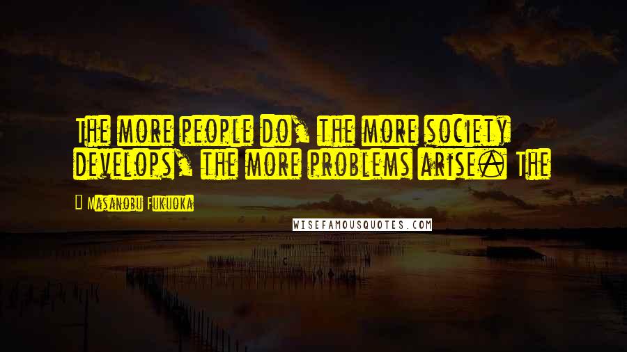 Masanobu Fukuoka Quotes: The more people do, the more society develops, the more problems arise. The