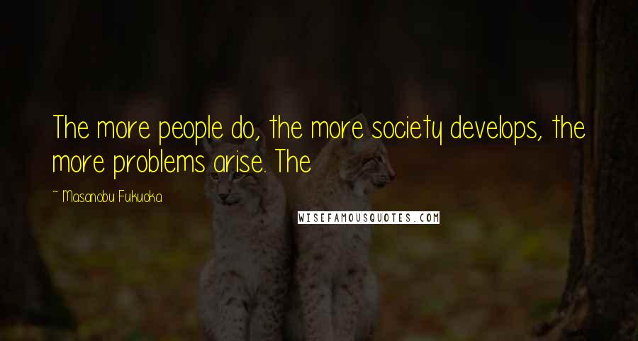 Masanobu Fukuoka Quotes: The more people do, the more society develops, the more problems arise. The