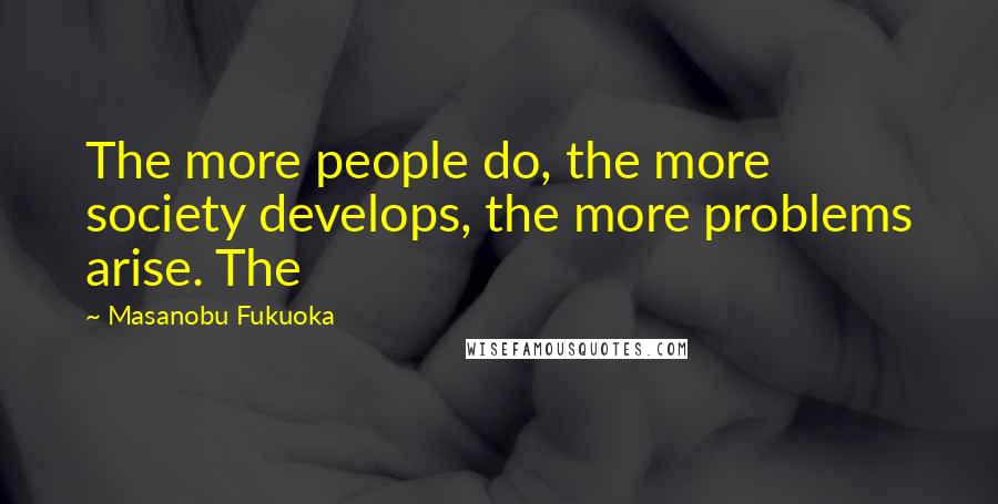 Masanobu Fukuoka Quotes: The more people do, the more society develops, the more problems arise. The