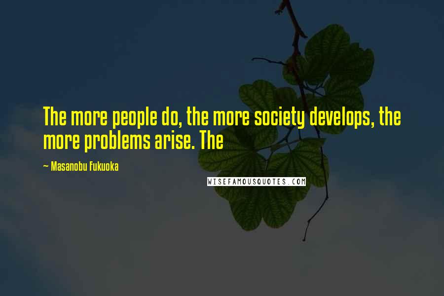 Masanobu Fukuoka Quotes: The more people do, the more society develops, the more problems arise. The