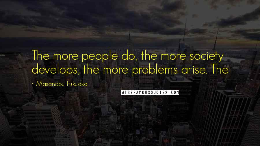 Masanobu Fukuoka Quotes: The more people do, the more society develops, the more problems arise. The