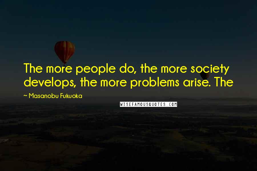 Masanobu Fukuoka Quotes: The more people do, the more society develops, the more problems arise. The