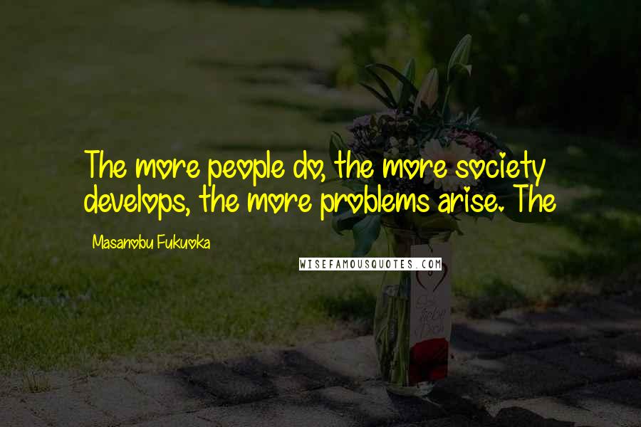 Masanobu Fukuoka Quotes: The more people do, the more society develops, the more problems arise. The