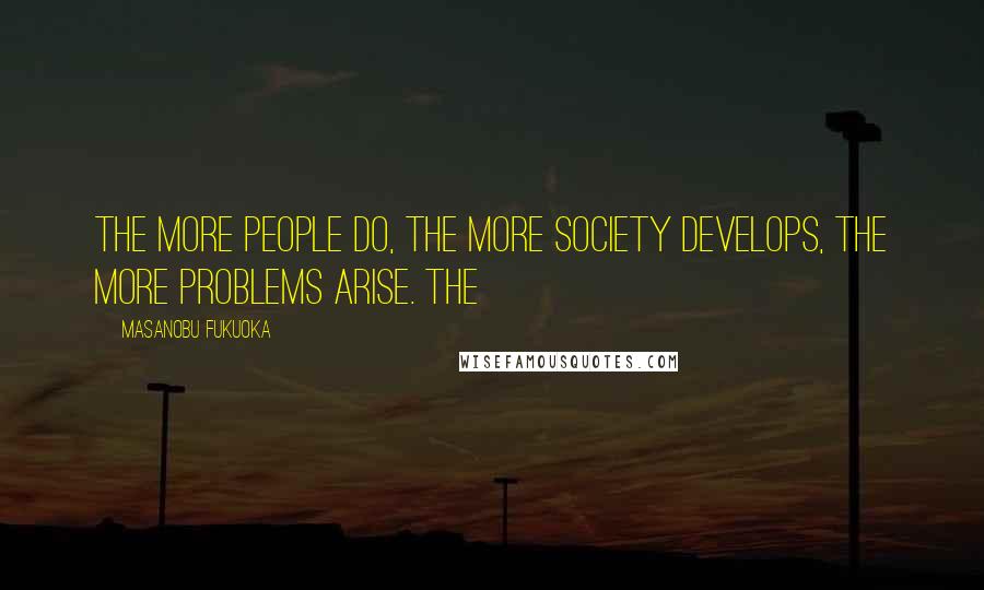 Masanobu Fukuoka Quotes: The more people do, the more society develops, the more problems arise. The