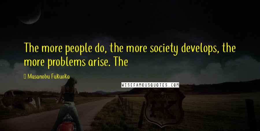 Masanobu Fukuoka Quotes: The more people do, the more society develops, the more problems arise. The