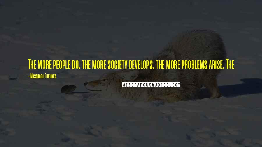 Masanobu Fukuoka Quotes: The more people do, the more society develops, the more problems arise. The