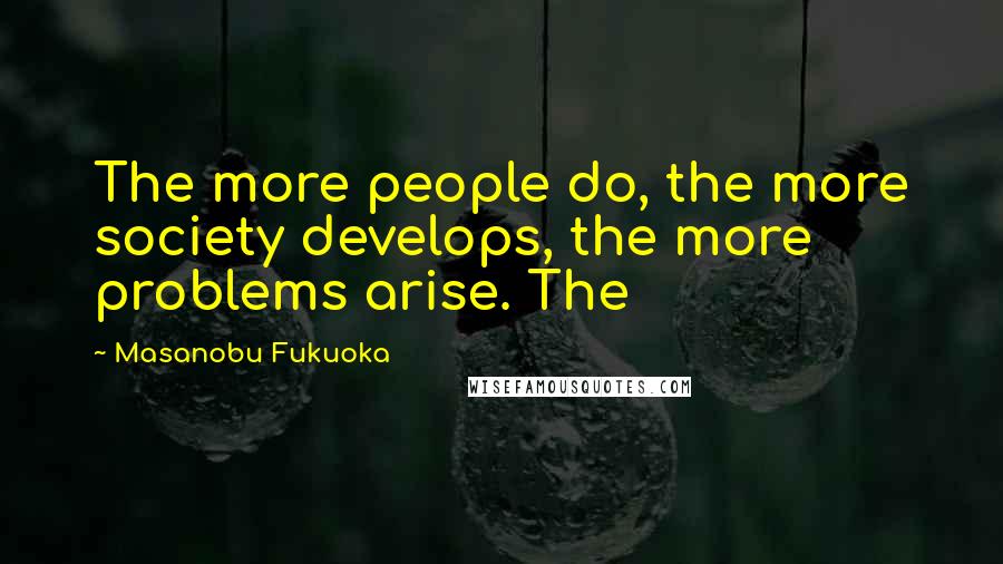 Masanobu Fukuoka Quotes: The more people do, the more society develops, the more problems arise. The